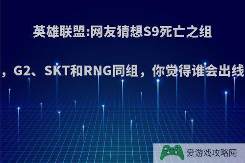 英雄联盟:网友猜想S9死亡之组，G2、SKT和RNG同组，你觉得谁会出线?