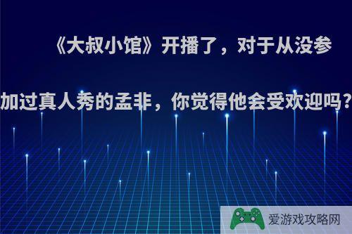 《大叔小馆》开播了，对于从没参加过真人秀的孟非，你觉得他会受欢迎吗?