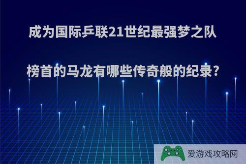 成为国际乒联21世纪最强梦之队榜首的马龙有哪些传奇般的纪录?