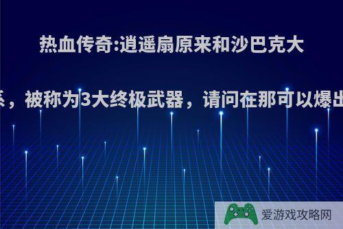 热血传奇:逍遥扇原来和沙巴克大有关系，被称为3大终极武器，请问在那可以爆出来? ?