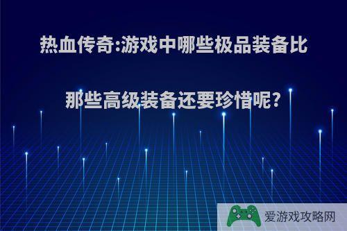 热血传奇:游戏中哪些极品装备比那些高级装备还要珍惜呢?