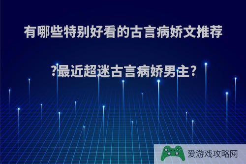 有哪些特别好看的古言病娇文推荐?最近超迷古言病娇男主?