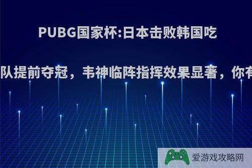 PUBG国家杯:日本击败韩国吃鸡，韩国队提前夺冠，韦神临阵指挥效果显著，你有何看法?