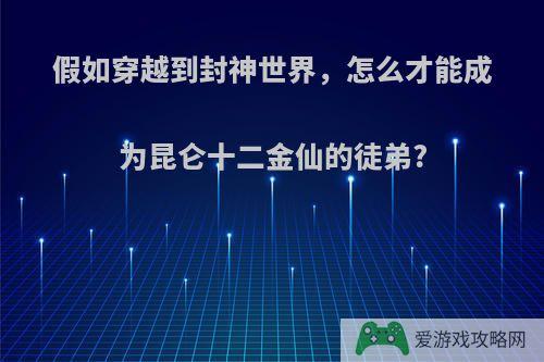 假如穿越到封神世界，怎么才能成为昆仑十二金仙的徒弟?