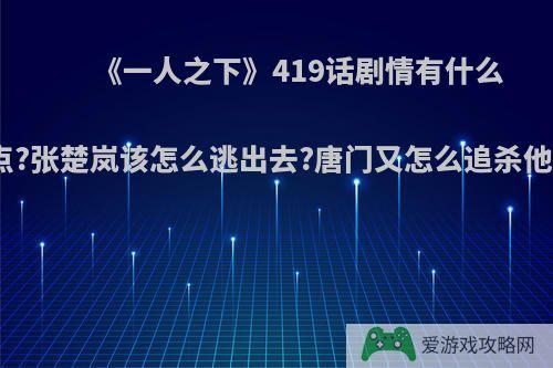 《一人之下》419话剧情有什么亮点?张楚岚该怎么逃出去?唐门又怎么追杀他们?