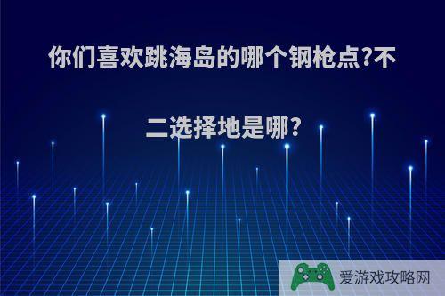 你们喜欢跳海岛的哪个钢枪点?不二选择地是哪?