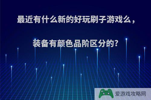 最近有什么新的好玩刷子游戏么，装备有颜色品阶区分的?