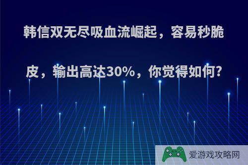 韩信双无尽吸血流崛起，容易秒脆皮，输出高达30%，你觉得如何?