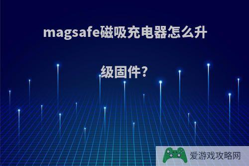 magsafe磁吸充电器怎么升级固件?