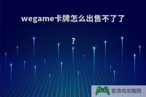 wegame卡牌怎么出售不了了?