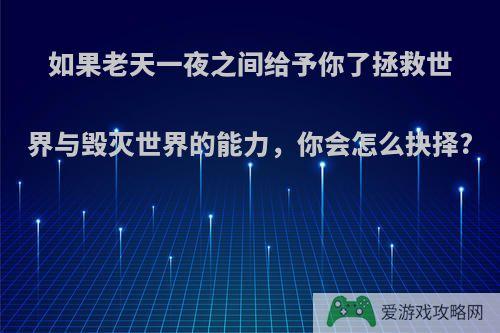 如果老天一夜之间给予你了拯救世界与毁灭世界的能力，你会怎么抉择?