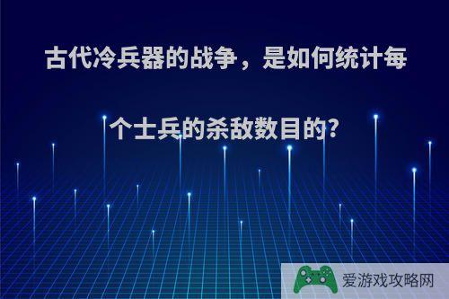 古代冷兵器的战争，是如何统计每个士兵的杀敌数目的?