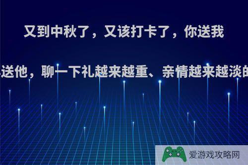 又到中秋了，又该打卡了，你送我的我再送他，聊一下礼越来越重、亲情越来越淡的亲戚?