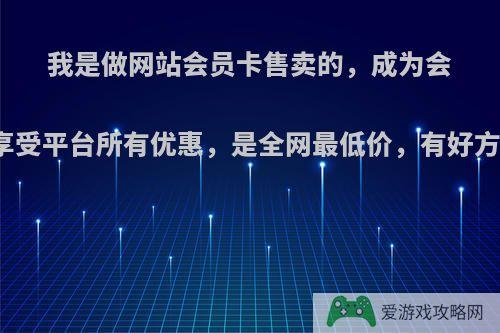 我是做网站会员卡售卖的，成为会员，可享受平台所有优惠，是全网最低价，有好方法卖吗?