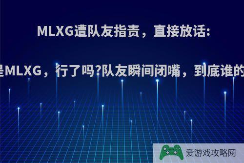 MLXG遭队友指责，直接放话:我是MLXG，行了吗?队友瞬间闭嘴，到底谁的错?