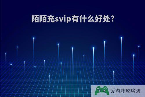 陌陌充svip有什么好处?