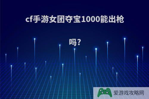 cf手游女团夺宝1000能出枪吗?