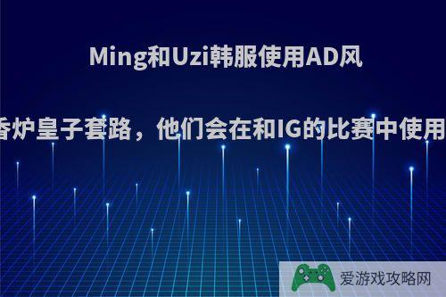 Ming和Uzi韩服使用AD风女香炉皇子套路，他们会在和IG的比赛中使用吗?