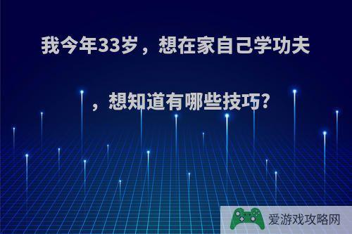 我今年33岁，想在家自己学功夫，想知道有哪些技巧?