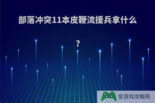 部落冲突11本皮鞭流援兵拿什么?