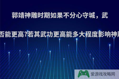 郭靖神雕时期如果不分心守城，武功造诣是否能更高?若其武功更高能多大程度影响神雕的剧情?