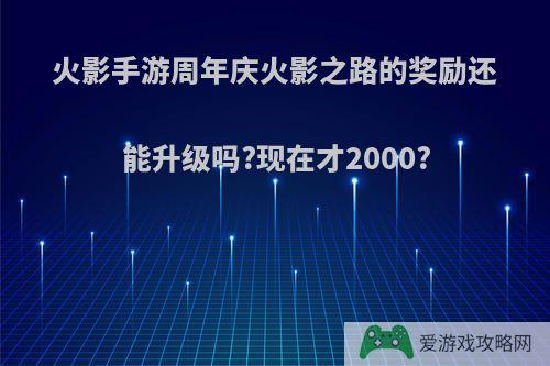 火影手游周年庆火影之路的奖励还能升级吗?现在才2000?