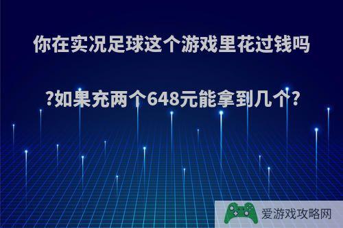 你在实况足球这个游戏里花过钱吗?如果充两个648元能拿到几个?