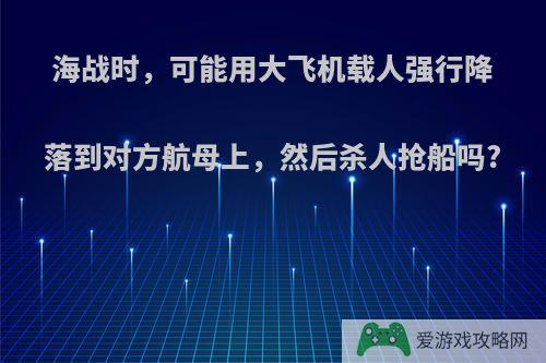 海战时，可能用大飞机载人强行降落到对方航母上，然后杀人抢船吗?