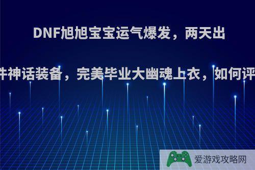 DNF旭旭宝宝运气爆发，两天出三件神话装备，完美毕业大幽魂上衣，如何评价?