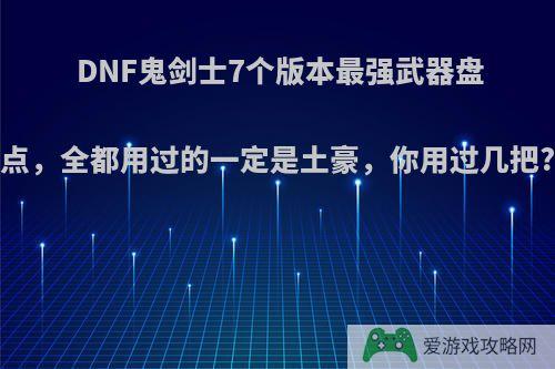 DNF鬼剑士7个版本最强武器盘点，全都用过的一定是土豪，你用过几把?