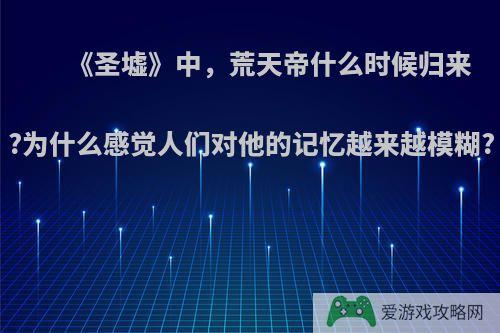 《圣墟》中，荒天帝什么时候归来?为什么感觉人们对他的记忆越来越模糊?