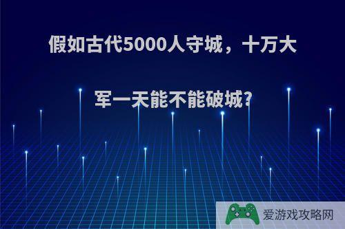 假如古代5000人守城，十万大军一天能不能破城?