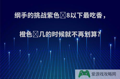 纲手的挑战紫色➕8以下最吃香，橙色➕几的时候就不再划算?