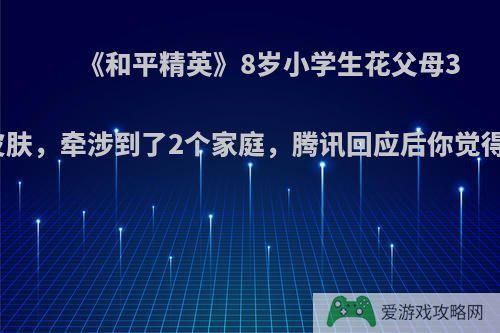 《和平精英》8岁小学生花父母3万抽皮肤，牵涉到了2个家庭，腾讯回应后你觉得如何?