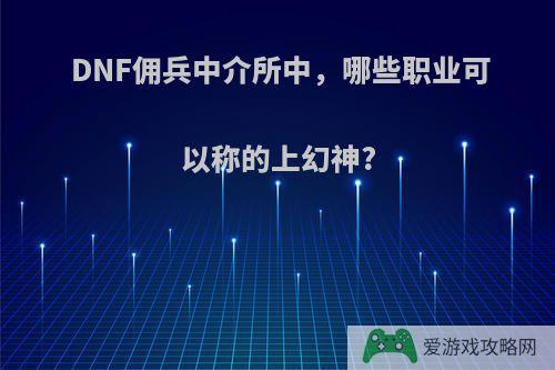 DNF佣兵中介所中，哪些职业可以称的上幻神?