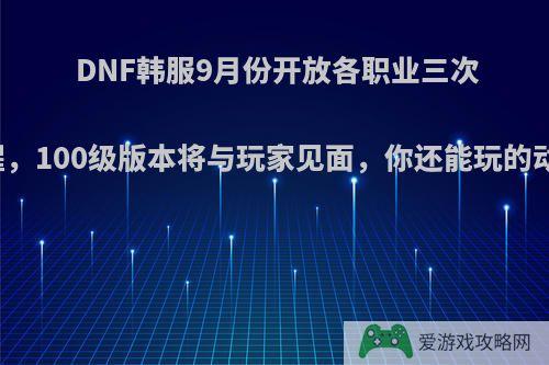 DNF韩服9月份开放各职业三次觉醒，100级版本将与玩家见面，你还能玩的动么?