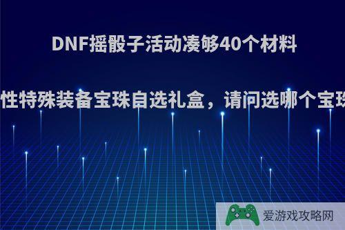 DNF摇骰子活动凑够40个材料换了满属性特殊装备宝珠自选礼盒，请问选哪个宝珠比较好?