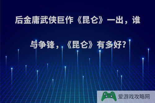 后金庸武侠巨作《昆仑》一出，谁与争锋，《昆仑》有多好?