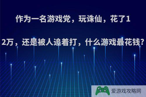 作为一名游戏党，玩诛仙，花了12万，还是被人追着打，什么游戏最花钱?