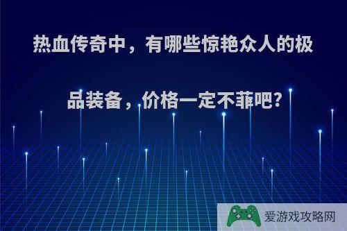 热血传奇中，有哪些惊艳众人的极品装备，价格一定不菲吧?