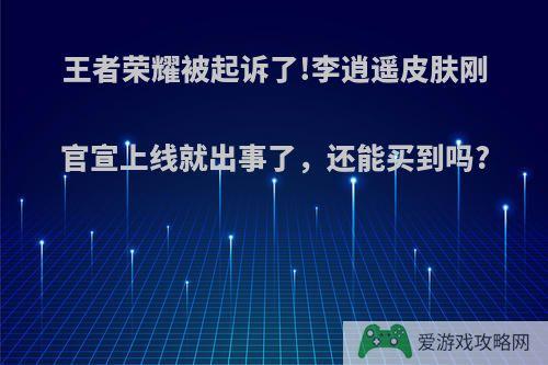 王者荣耀被起诉了!李逍遥皮肤刚官宣上线就出事了，还能买到吗?