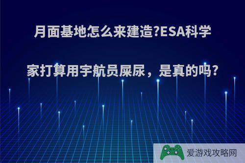 月面基地怎么来建造?ESA科学家打算用宇航员屎尿，是真的吗?