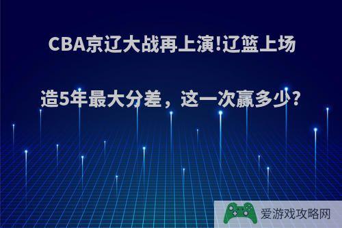 CBA京辽大战再上演!辽篮上场造5年最大分差，这一次赢多少?