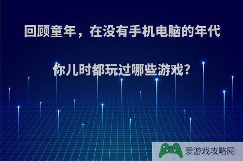 回顾童年，在没有手机电脑的年代你儿时都玩过哪些游戏?