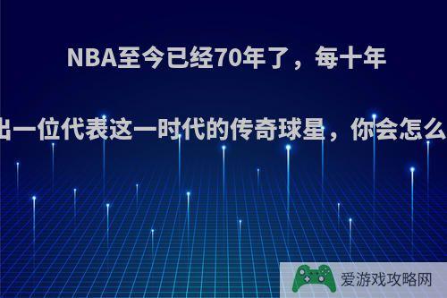 NBA至今已经70年了，每十年选出一位代表这一时代的传奇球星，你会怎么选?