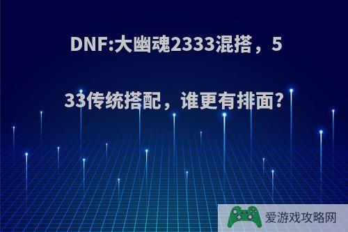 DNF:大幽魂2333混搭，533传统搭配，谁更有排面?