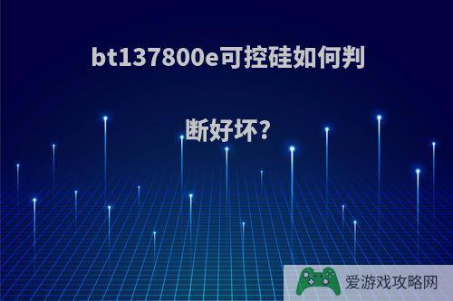 bt137800e可控硅如何判断好坏?