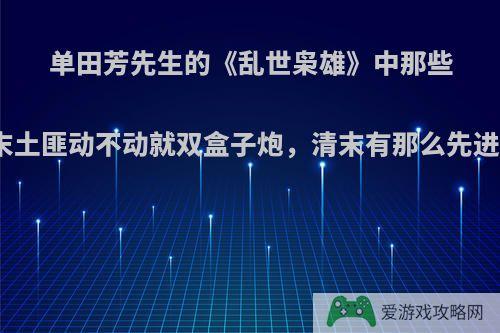 单田芳先生的《乱世枭雄》中那些清末土匪动不动就双盒子炮，清末有那么先进吗?