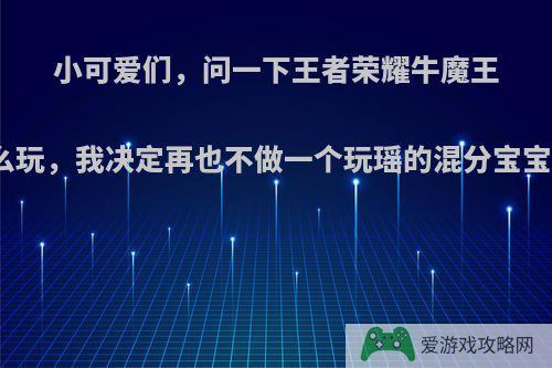 小可爱们，问一下王者荣耀牛魔王怎么玩，我决定再也不做一个玩瑶的混分宝宝了?