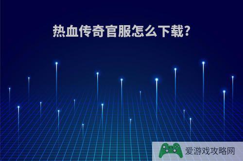 热血传奇官服怎么下载?
